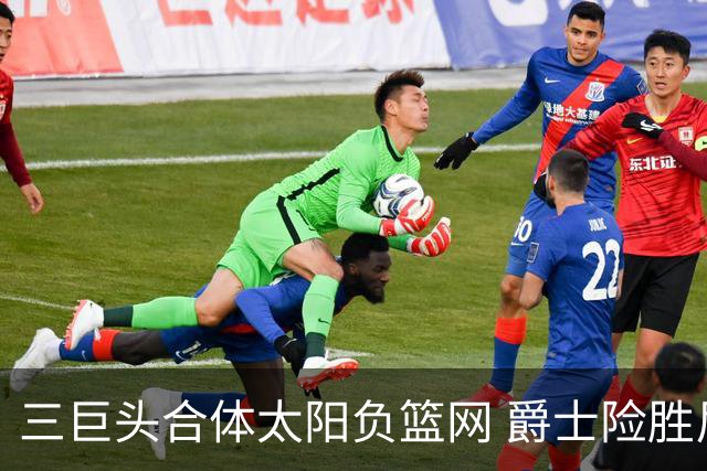 三巨头合体太阳负篮网 爵士险胜尼克斯止3连败