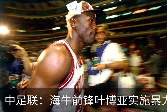 中足联：海牛前锋叶博亚实施暴力行为 停赛4场罚款4万
